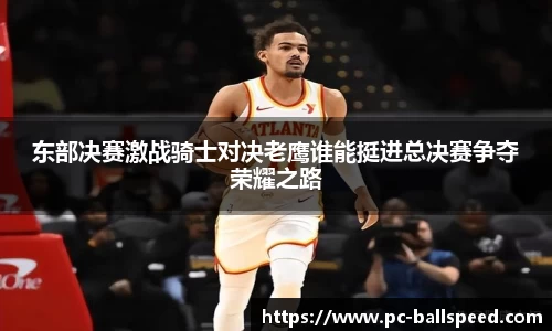 东部决赛激战骑士对决老鹰谁能挺进总决赛争夺荣耀之路